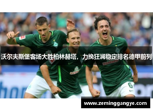 沃尔夫斯堡客场大胜柏林赫塔，力挽狂澜稳定排名德甲前列