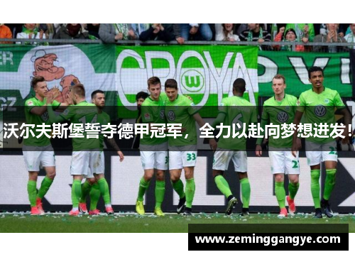 沃尔夫斯堡誓夺德甲冠军，全力以赴向梦想进发！