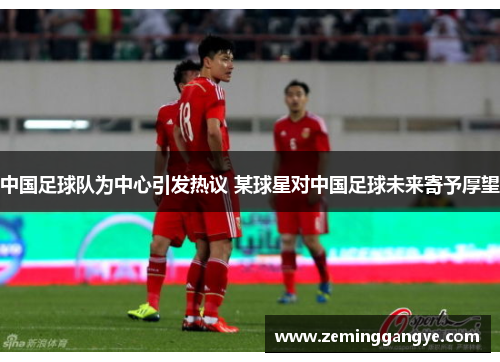 中国足球队为中心引发热议 某球星对中国足球未来寄予厚望