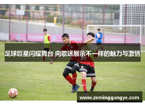 足球巨星闪耀舞台 向歌迷展示不一样的魅力与激情