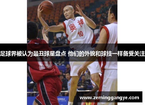 足球界被认为最丑球星盘点 他们的外貌和球技一样备受关注
