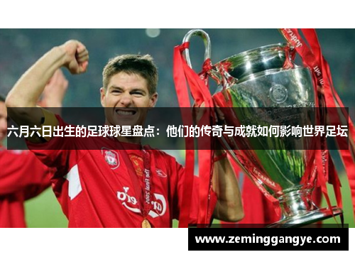 六月六日出生的足球球星盘点：他们的传奇与成就如何影响世界足坛